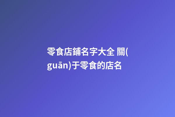 零食店鋪名字大全 關(guān)于零食的店名